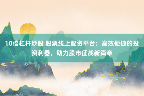 10倍杠杆炒股 股票线上配资平台：高效便捷的投资利器，助力股市征战新篇章