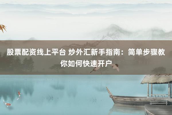 股票配资线上平台 炒外汇新手指南：简单步骤教你如何快速开户