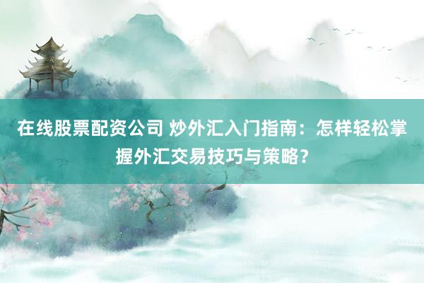 在线股票配资公司 炒外汇入门指南：怎样轻松掌握外汇交易技巧与策略？