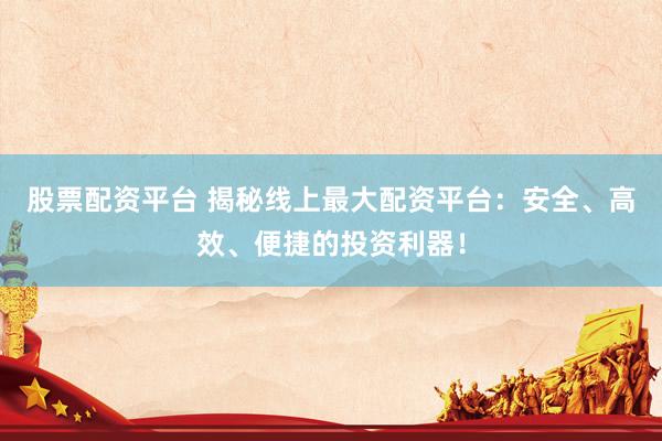 股票配资平台 揭秘线上最大配资平台：安全、高效、便捷的投资利器！