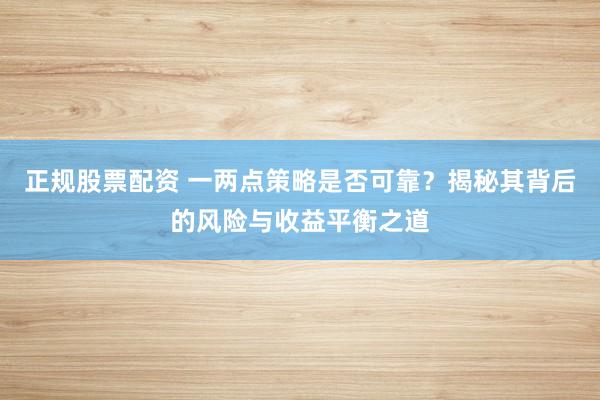 正规股票配资 一两点策略是否可靠？揭秘其背后的风险与收益平衡之道