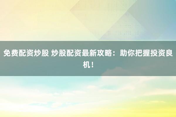 免费配资炒股 炒股配资最新攻略：助你把握投资良机！