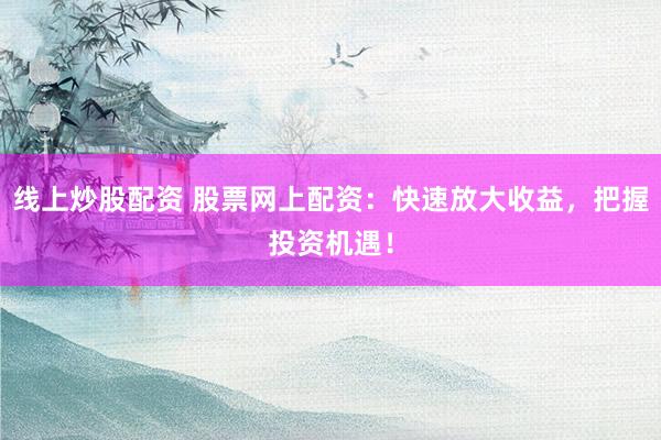 线上炒股配资 股票网上配资：快速放大收益，把握投资机遇！
