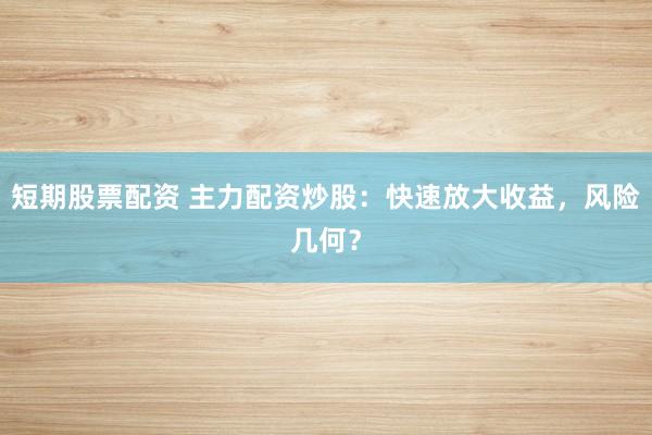 短期股票配资 主力配资炒股：快速放大收益，风险几何？