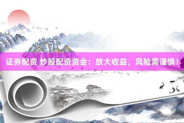证券配资 炒股配资资金：放大收益，风险需谨慎！