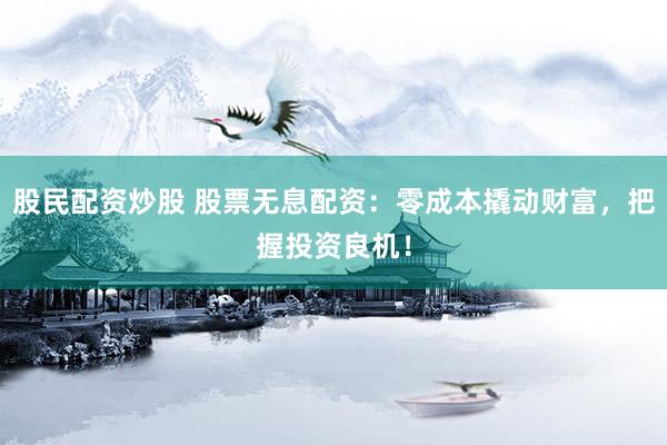 股民配资炒股 股票无息配资：零成本撬动财富，把握投资良机！