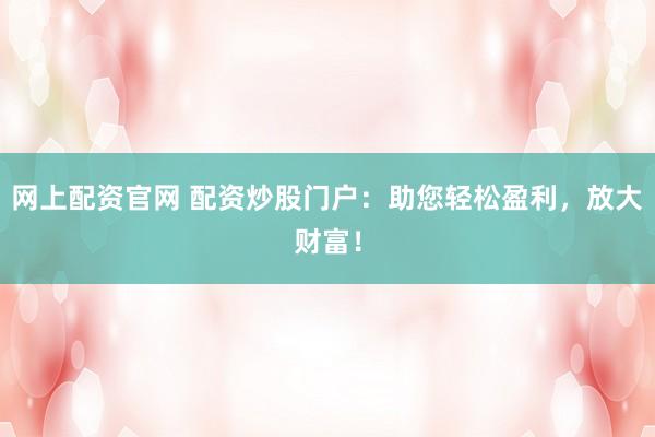 网上配资官网 配资炒股门户：助您轻松盈利，放大财富！