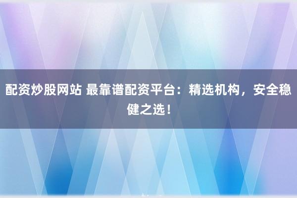 配资炒股网站 最靠谱配资平台：精选机构，安全稳健之选！