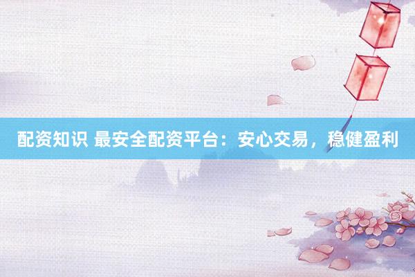 配资知识 最安全配资平台：安心交易，稳健盈利