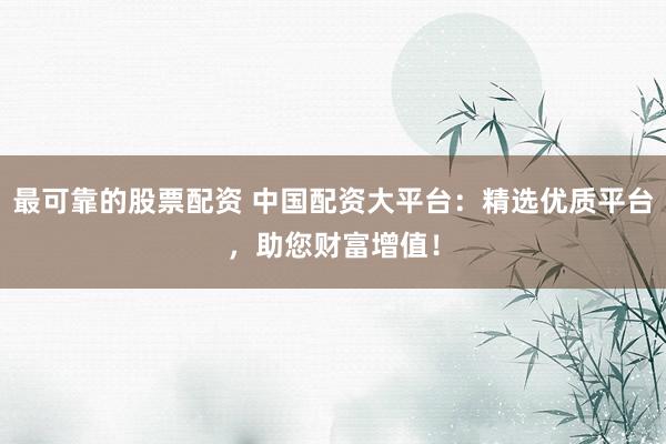 最可靠的股票配资 中国配资大平台：精选优质平台，助您财富增值！