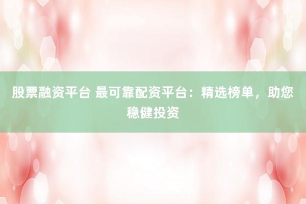 股票融资平台 最可靠配资平台：精选榜单，助您稳健投资