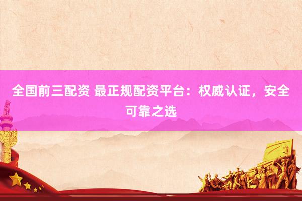 全国前三配资 最正规配资平台：权威认证，安全可靠之选