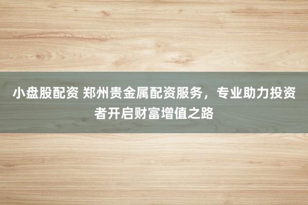小盘股配资 郑州贵金属配资服务，专业助力投资者开启财富增值之路