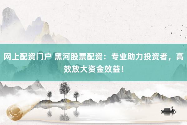 网上配资门户 黑河股票配资：专业助力投资者，高效放大资金效益！