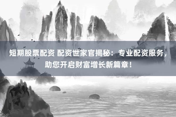 短期股票配资 配资世家官揭秘：专业配资服务，助您开启财富增长新篇章！