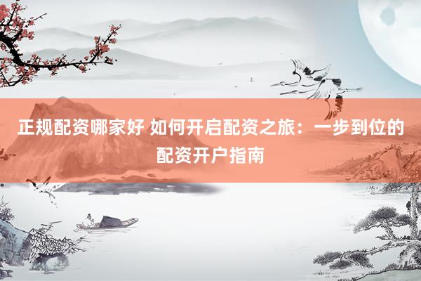 正规配资哪家好 如何开启配资之旅：一步到位的配资开户指南