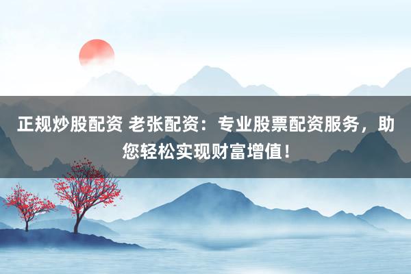 正规炒股配资 老张配资：专业股票配资服务，助您轻松实现财富增值！