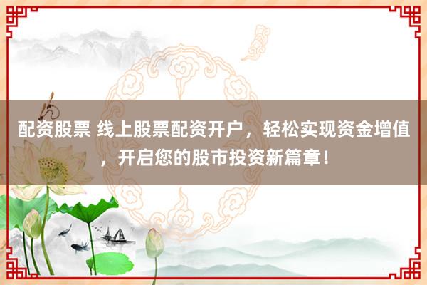 配资股票 线上股票配资开户，轻松实现资金增值，开启您的股市投资新篇章！