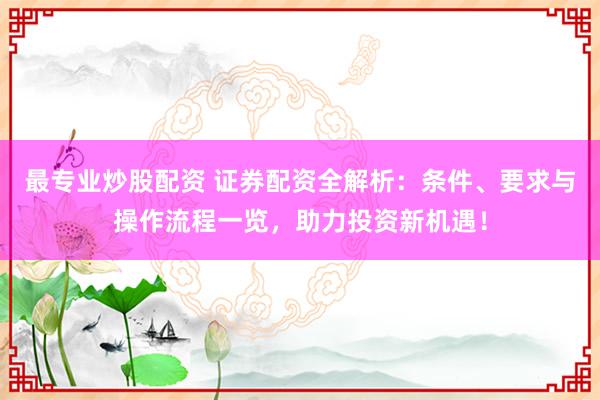 最专业炒股配资 证券配资全解析：条件、要求与操作流程一览，助力投资新机遇！