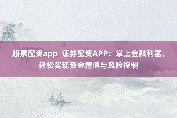 股票配资app  证券配资APP：掌上金融利器，轻松实现资金增值与风险控制
