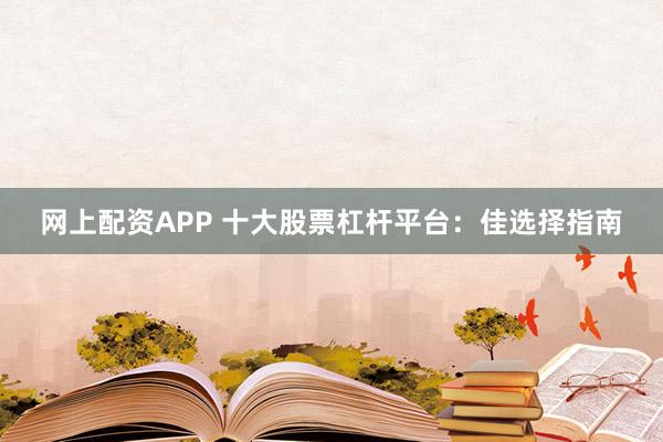 网上配资APP 十大股票杠杆平台：佳选择指南