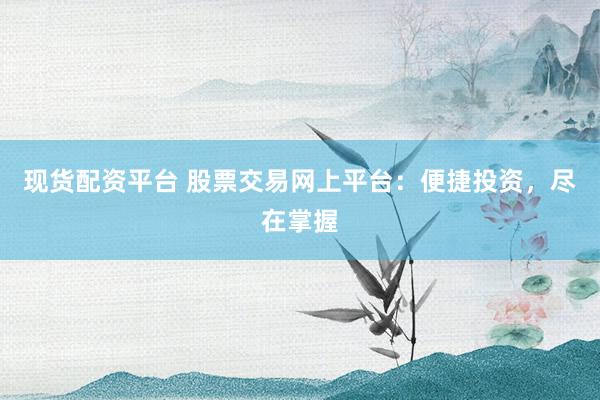 现货配资平台 股票交易网上平台：便捷投资，尽在掌握
