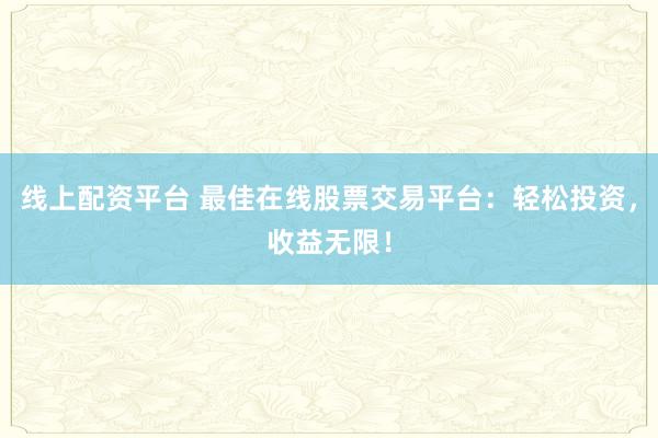 线上配资平台 最佳在线股票交易平台：轻松投资，收益无限！
