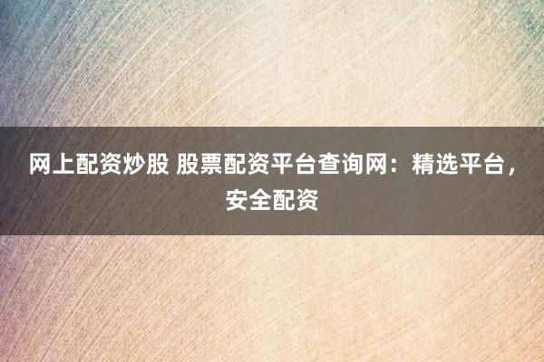 网上配资炒股 股票配资平台查询网：精选平台，安全配资
