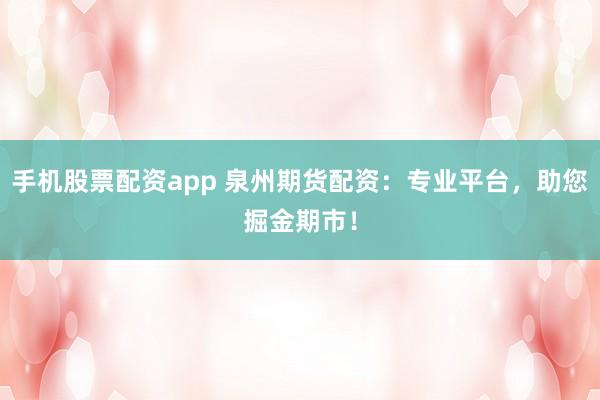 手机股票配资app 泉州期货配资：专业平台，助您掘金期市！