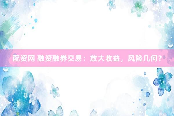 配资网 融资融券交易：放大收益，风险几何？