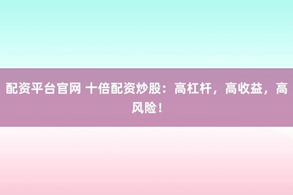 配资平台官网 十倍配资炒股：高杠杆，高收益，高风险！