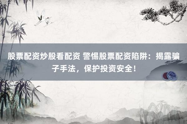 股票配资炒股看配资 警惕股票配资陷阱：揭露骗子手法，保护投资安全！