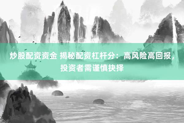 炒股配资资金 揭秘配资杠杆分：高风险高回报，投资者需谨慎抉择