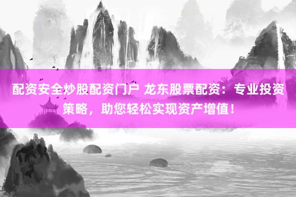 配资安全炒股配资门户 龙东股票配资：专业投资策略，助您轻松实现资产增值！