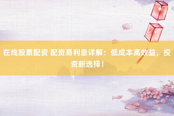 在线股票配资 配资易利息详解：低成本高效益，投资新选择！