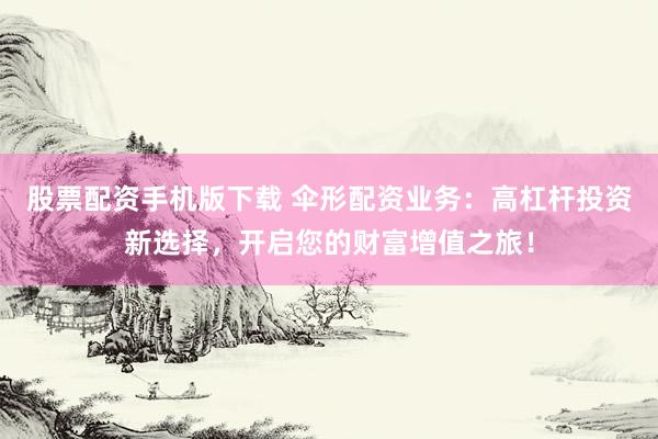 股票配资手机版下载 伞形配资业务：高杠杆投资新选择，开启您的财富增值之旅！