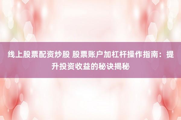 线上股票配资炒股 股票账户加杠杆操作指南：提升投资收益的秘诀揭秘