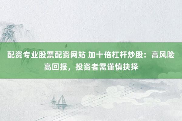 配资专业股票配资网站 加十倍杠杆炒股：高风险高回报，投资者需谨慎抉择