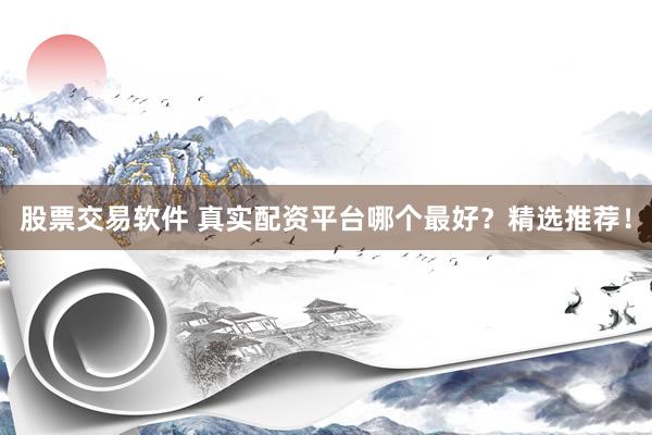 股票交易软件 真实配资平台哪个最好？精选推荐！