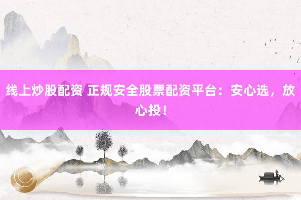 线上炒股配资 正规安全股票配资平台：安心选，放心投！