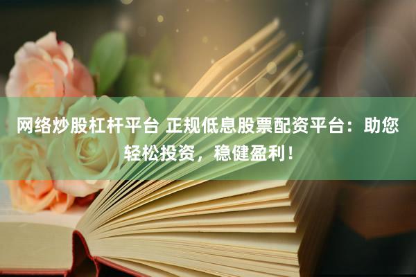 网络炒股杠杆平台 正规低息股票配资平台：助您轻松投资，稳健盈利！