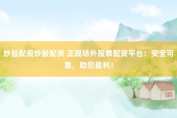 炒股配资炒股配资 正规场外股票配资平台：安全可靠，助您盈利！