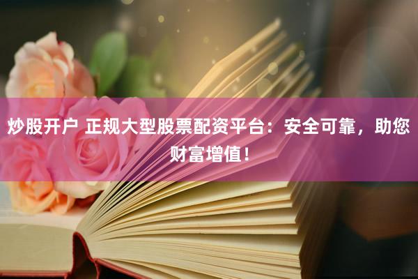 炒股开户 正规大型股票配资平台：安全可靠，助您财富增值！