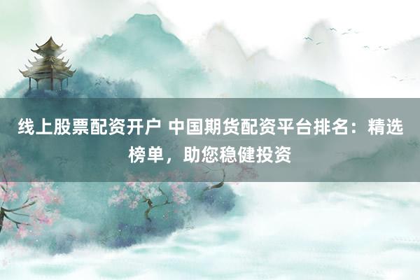 线上股票配资开户 中国期货配资平台排名：精选榜单，助您稳健投资