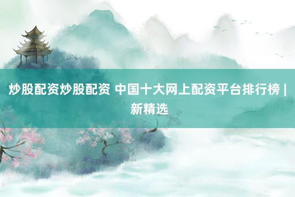 炒股配资炒股配资 中国十大网上配资平台排行榜 | 新精选