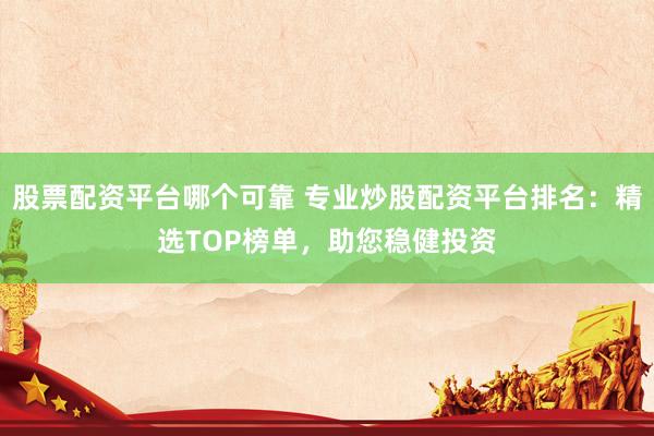 股票配资平台哪个可靠 专业炒股配资平台排名：精选TOP榜单，助您稳健投资