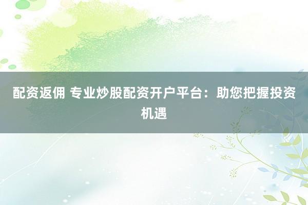 配资返佣 专业炒股配资开户平台：助您把握投资机遇