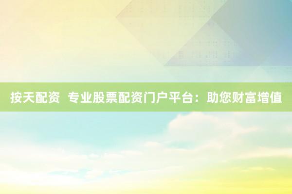 按天配资  专业股票配资门户平台：助您财富增值