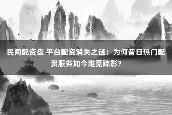 民间配资盘 平台配资消失之谜：为何昔日热门配资服务如今难觅踪影？