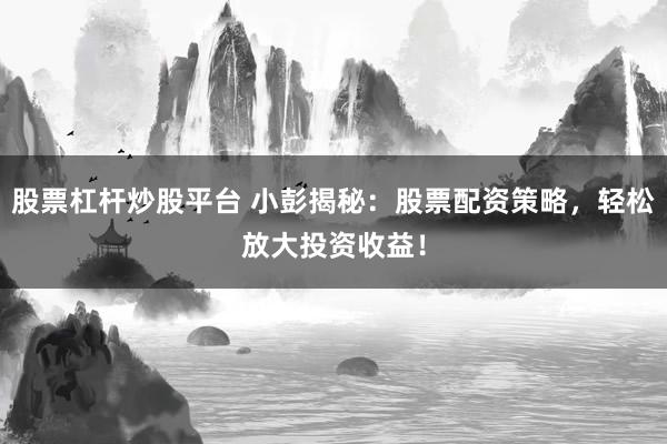 股票杠杆炒股平台 小彭揭秘：股票配资策略，轻松放大投资收益！